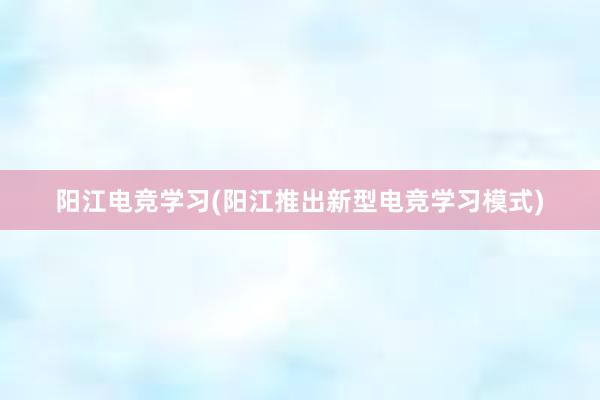 阳江电竞学习(阳江推出新型电竞学习模式)