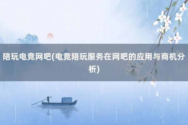 陪玩电竞网吧(电竞陪玩服务在网吧的应用与商机分析)