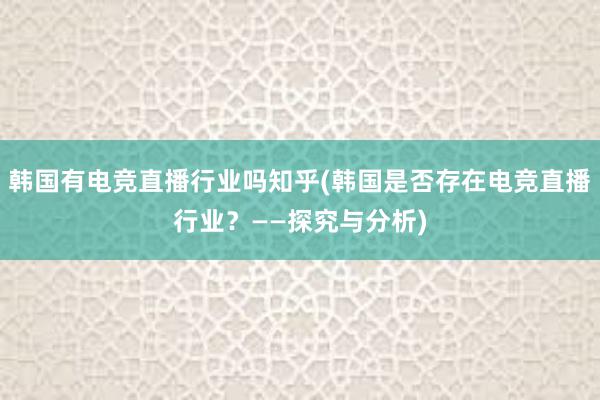 韩国有电竞直播行业吗知乎(韩国是否存在电竞直播行业？——探究与分析)