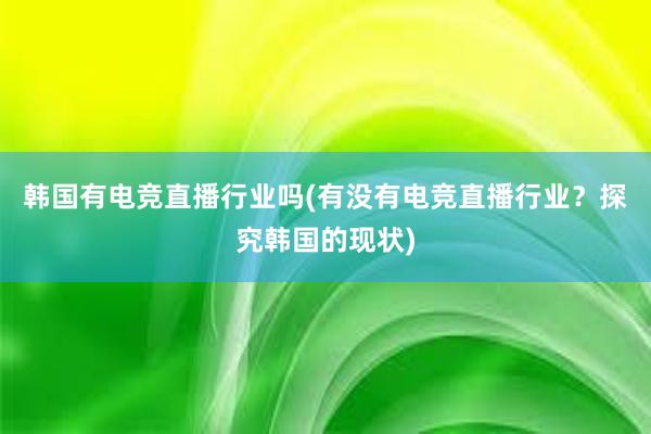 韩国有电竞直播行业吗(有没有电竞直播行业？探究韩国的现状)