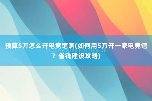 预算5万怎么开电竞馆啊(如何用5万开一家电竞馆？省钱建设攻略)