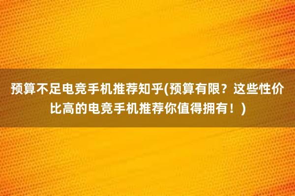 预算不足电竞手机推荐知乎(预算有限？这些性价比高的电竞手机推荐你值得拥有！)