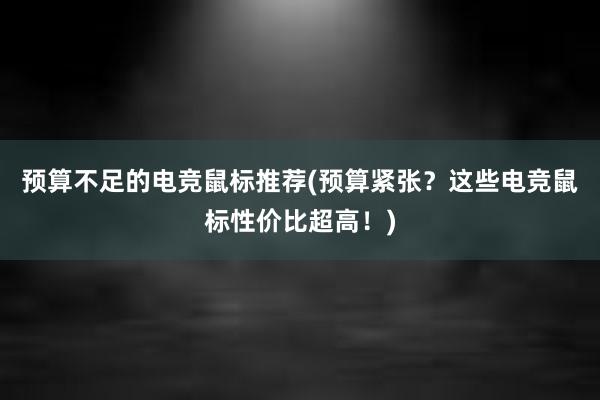 预算不足的电竞鼠标推荐(预算紧张？这些电竞鼠标性价比超高！)