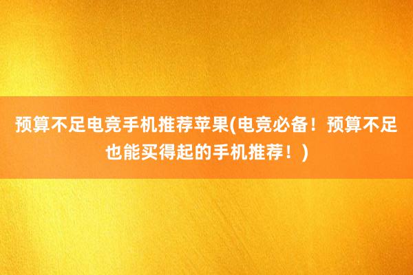 预算不足电竞手机推荐苹果(电竞必备！预算不足也能买得起的手机推荐！)