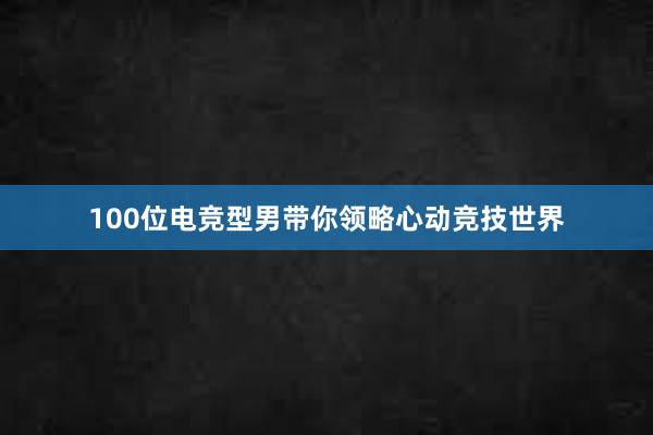 100位电竞型男带你领略心动竞技世界