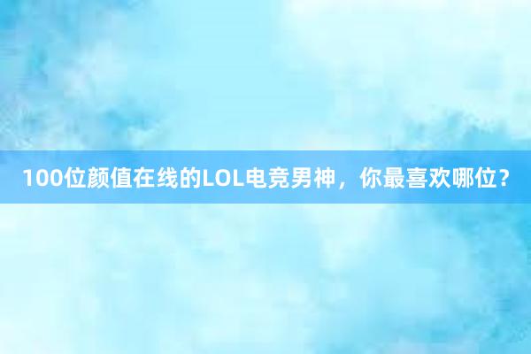 100位颜值在线的LOL电竞男神，你最喜欢哪位？