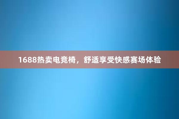 1688热卖电竞椅，舒适享受快感赛场体验