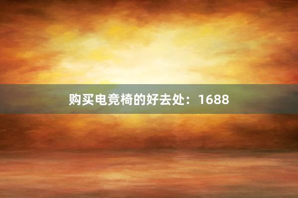 购买电竞椅的好去处：1688