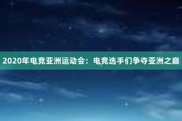 2020年电竞亚洲运动会：电竞选手们争夺亚洲之巅