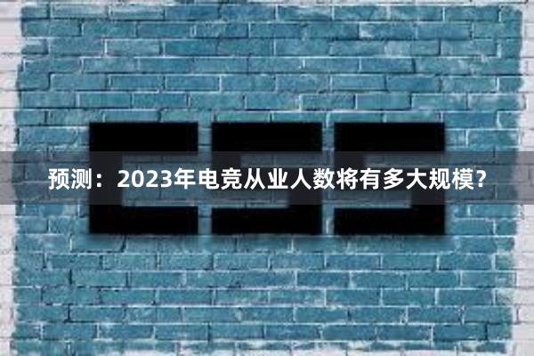 预测：2023年电竞从业人数将有多大规模？