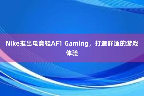 Nike推出电竞鞋AF1 Gaming，打造舒适的游戏体验