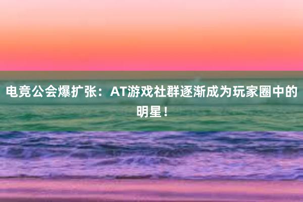 电竞公会爆扩张：AT游戏社群逐渐成为玩家圈中的明星！