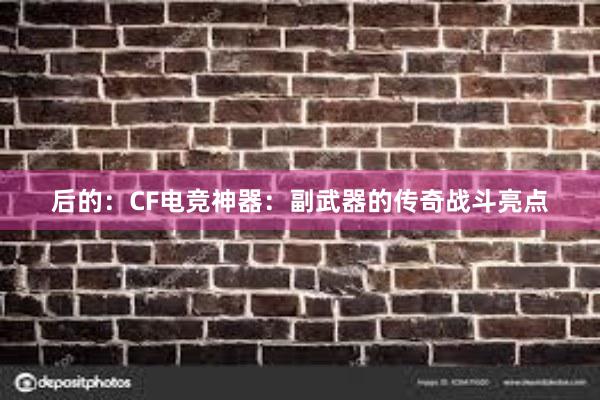 后的：CF电竞神器：副武器的传奇战斗亮点