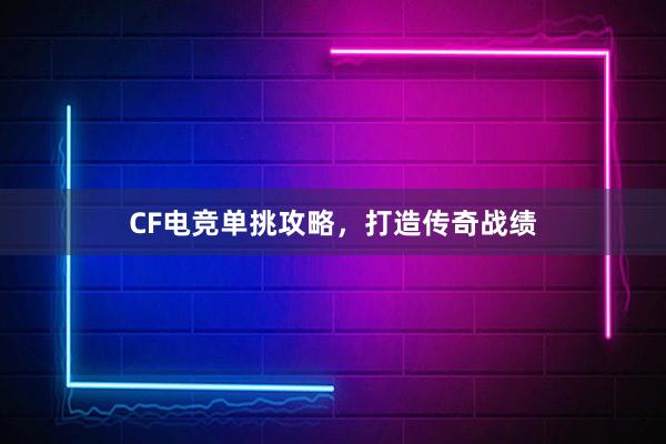 CF电竞单挑攻略，打造传奇战绩