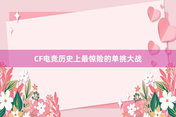 CF电竞历史上最惊险的单挑大战