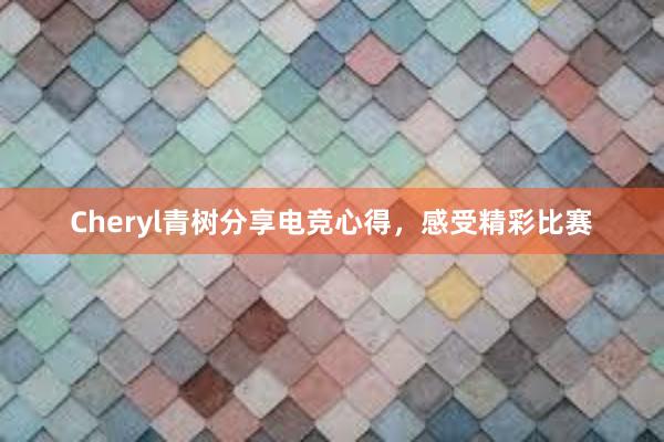 Cheryl青树分享电竞心得，感受精彩比赛