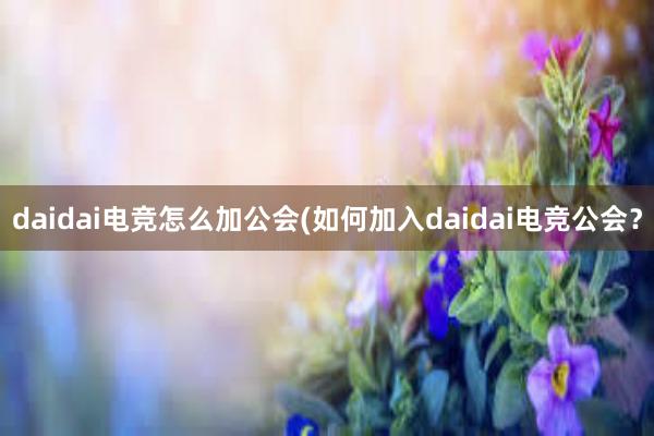 daidai电竞怎么加公会(如何加入daidai电竞公会？