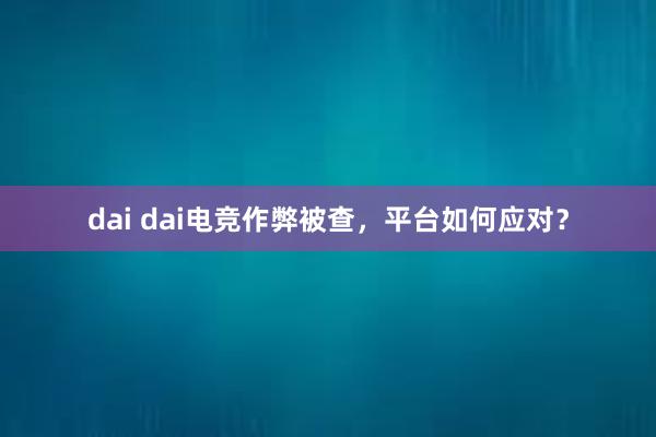 dai dai电竞作弊被查，平台如何应对？