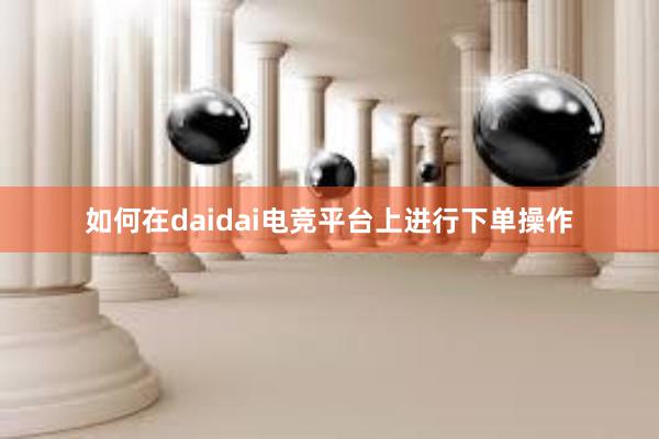 如何在daidai电竞平台上进行下单操作