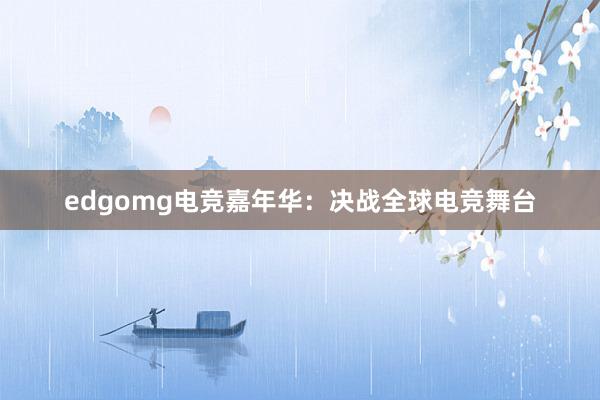 edgomg电竞嘉年华：决战全球电竞舞台