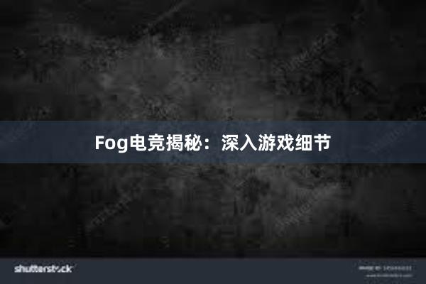 Fog电竞揭秘：深入游戏细节