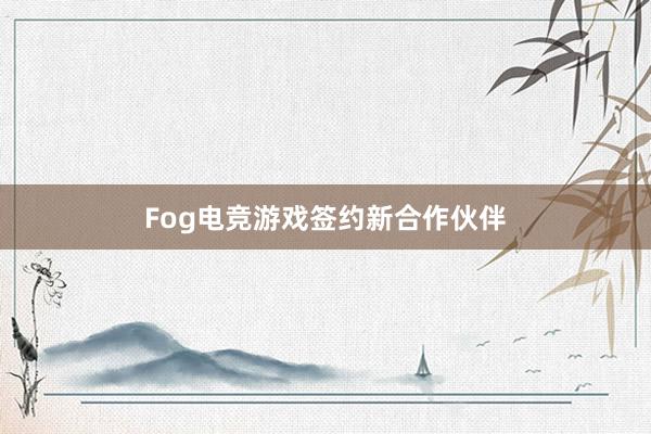 Fog电竞游戏签约新合作伙伴