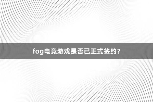 fog电竞游戏是否已正式签约？