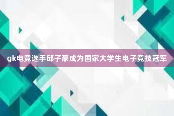 gk电竞选手邱子豪成为国家大学生电子竞技冠军