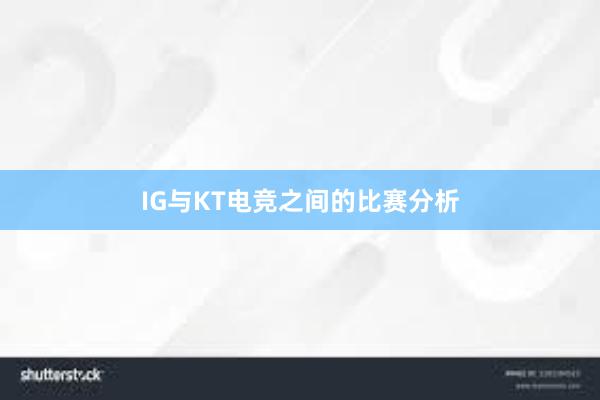 IG与KT电竞之间的比赛分析