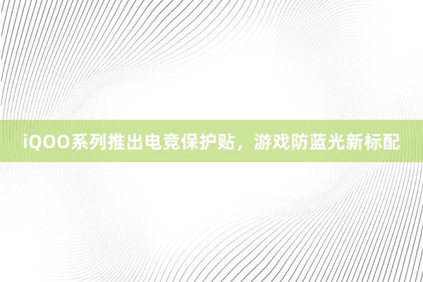 iQOO系列推出电竞保护贴，游戏防蓝光新标配