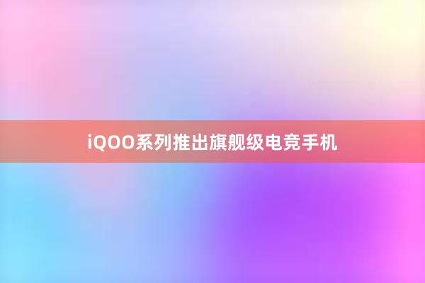 iQOO系列推出旗舰级电竞手机