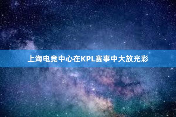 上海电竞中心在KPL赛事中大放光彩