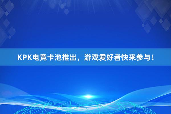 KPK电竞卡池推出，游戏爱好者快来参与！