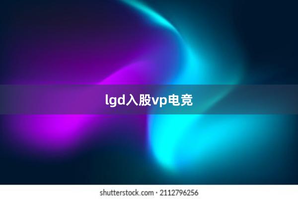 lgd入股vp电竞