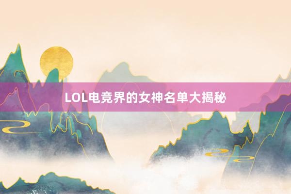 LOL电竞界的女神名单大揭秘