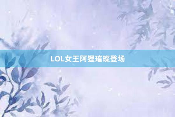 LOL女王阿狸璀璨登场