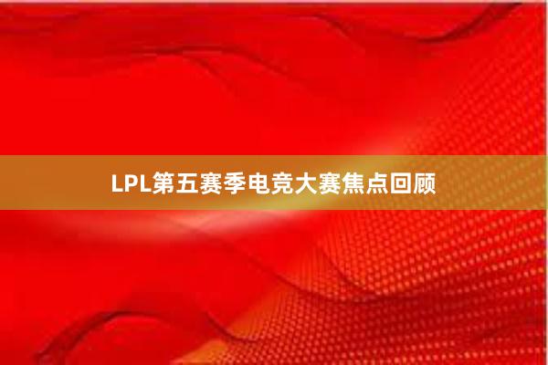 LPL第五赛季电竞大赛焦点回顾