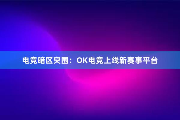 电竞暗区突围：OK电竞上线新赛事平台