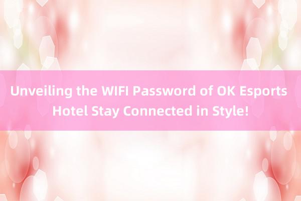 Unveiling the WIFI Password of OK Esports Hotel Stay Connected in Style!