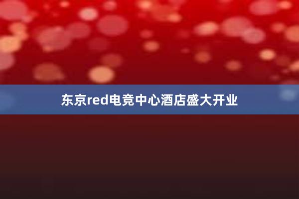 东京red电竞中心酒店盛大开业