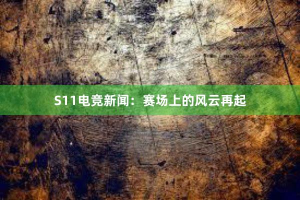 S11电竞新闻：赛场上的风云再起