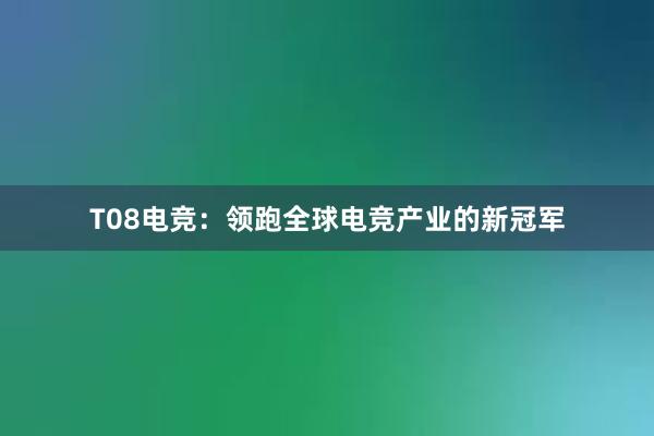 T08电竞：领跑全球电竞产业的新冠军