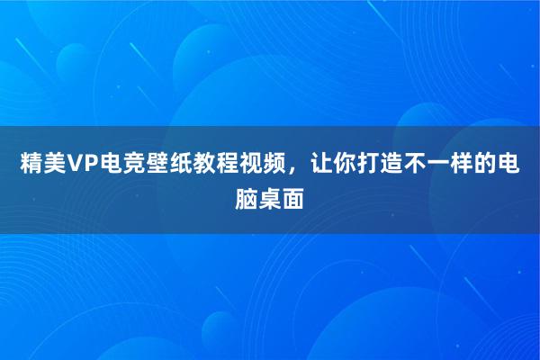 精美VP电竞壁纸教程视频，让你打造不一样的电脑桌面