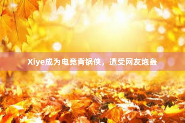 Xiye成为电竞背锅侠，遭受网友炮轰