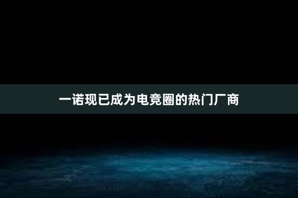 一诺现已成为电竞圈的热门厂商