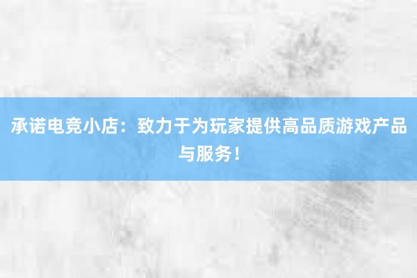 承诺电竞小店：致力于为玩家提供高品质游戏产品与服务！