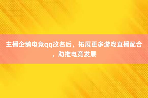 主播企鹅电竞qq改名后，拓展更多游戏直播配合，助推电竞发展