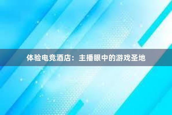 体验电竞酒店：主播眼中的游戏圣地