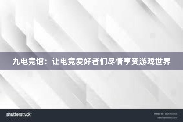 九电竞馆：让电竞爱好者们尽情享受游戏世界