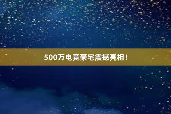 500万电竞豪宅震撼亮相！